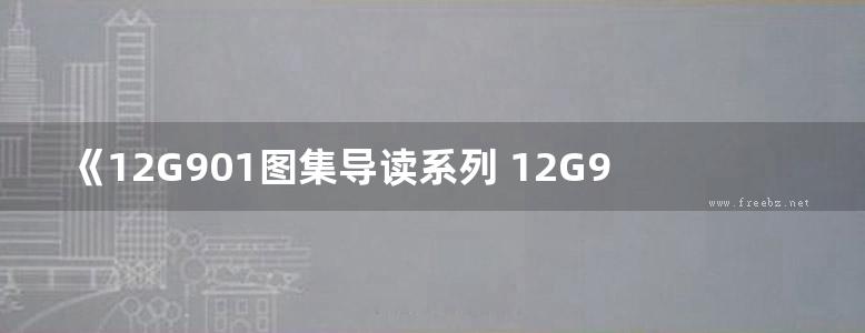 《12G901图集导读系列 12G901-2、3图集导读 》褚振文、赵彦强、方传斌 2017 